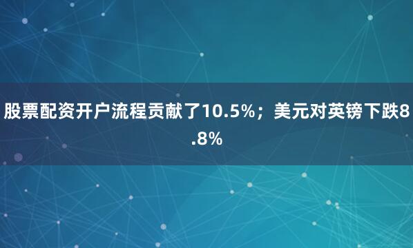股票配资开户流程贡献了10.5%；美元对英镑下跌8.8%