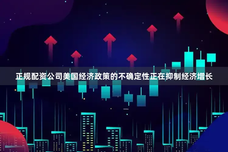 正规配资公司美国经济政策的不确定性正在抑制经济增长