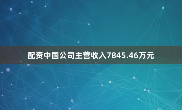 配资中国公司主营收入7845.46万元