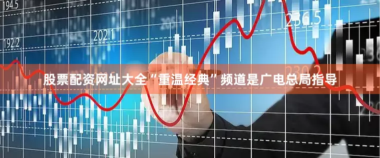股票配资网址大全“重温经典”频道是广电总局指导