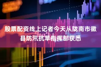 股票配资线上记者今天从陇南市徽县防汛抗旱指挥部获悉