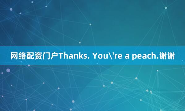 网络配资门户Thanks. You're a peach.谢谢