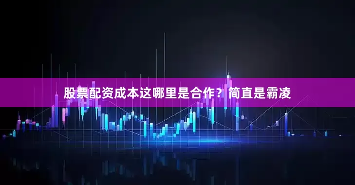 股票配资成本这哪里是合作？简直是霸凌