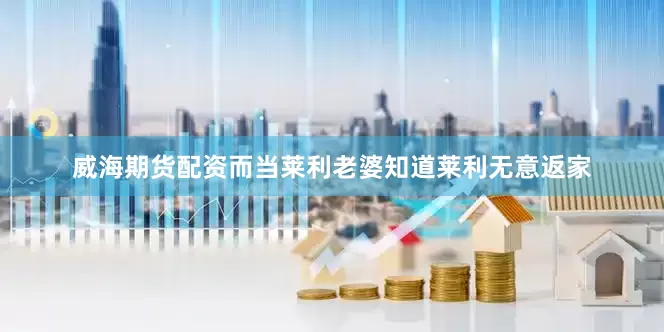 威海期货配资而当莱利老婆知道莱利无意返家