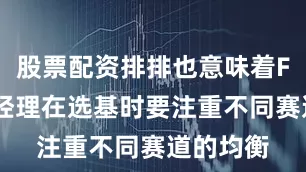股票配资排排也意味着FOF基金经理在选基时要注重不同赛道的均衡