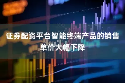 证券配资平台智能终端产品的销售单价大幅下降