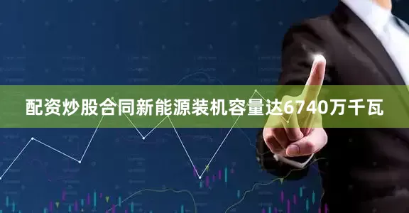 配资炒股合同新能源装机容量达6740万千瓦