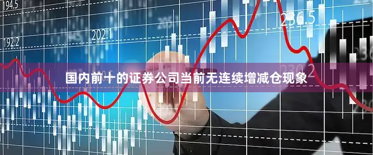 国内前十的证券公司当前无连续增减仓现象