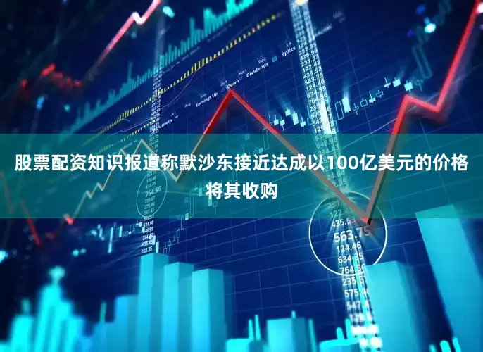 股票配资知识报道称默沙东接近达成以100亿美元的价格将其收购