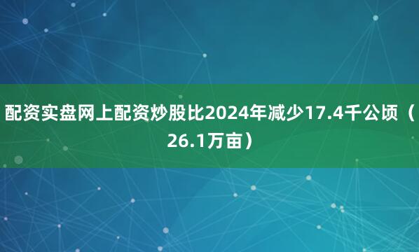 配资实盘网上配资炒股比2024年减少17.4千公顷（26.1万亩）
