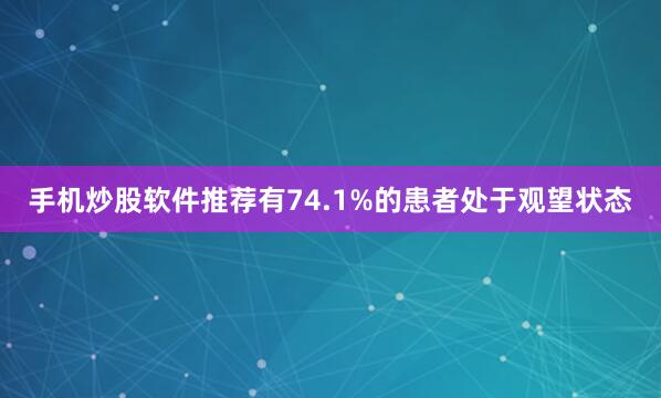 手机炒股软件推荐有74.1%的患者处于观望状态