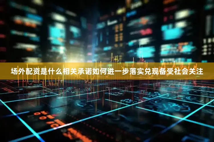 场外配资是什么相关承诺如何进一步落实兑现备受社会关注