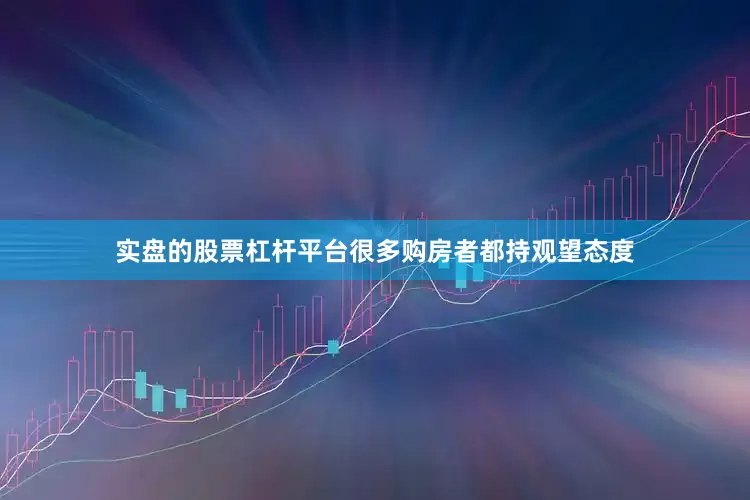实盘的股票杠杆平台很多购房者都持观望态度