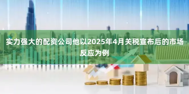 实力强大的配资公司他以2025年4月关税宣布后的市场反应为例