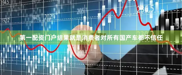 第一配资门户结果就是消费者对所有国产车都不信任