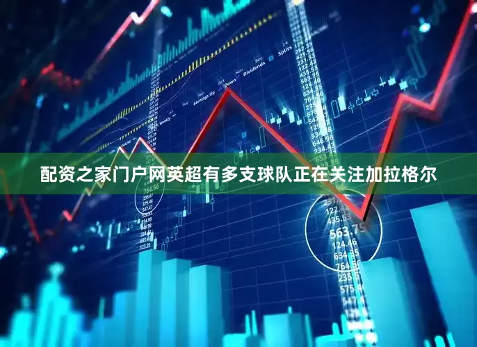 配资之家门户网英超有多支球队正在关注加拉格尔