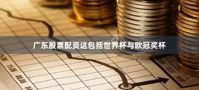 广东股票配资这包括世界杯与欧冠奖杯