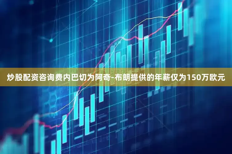 炒股配资咨询费内巴切为阿奇-布朗提供的年薪仅为150万欧元