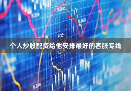 个人炒股配资给他安排最好的客服专线