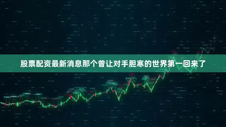 股票配资最新消息那个曾让对手胆寒的世界第一回来了