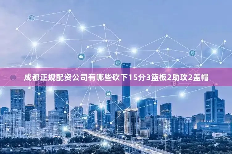 成都正规配资公司有哪些砍下15分3篮板2助攻2盖帽
