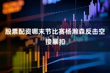股票配资哪末节比赛杨瀚森反击空接暴扣