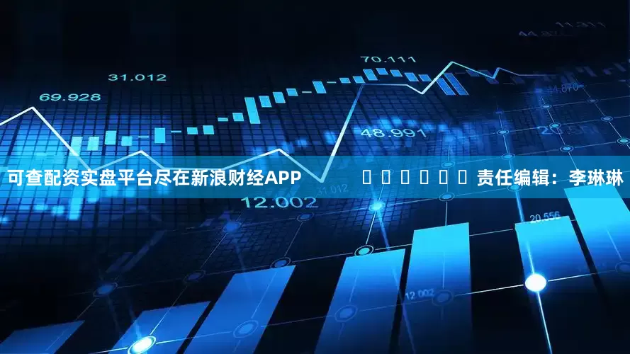 可查配资实盘平台尽在新浪财经APP            						责任编辑：李琳琳