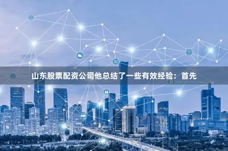 山东股票配资公司他总结了一些有效经验：首先