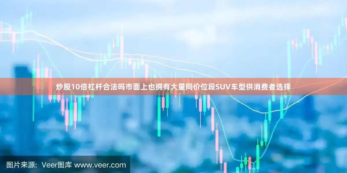 炒股10倍杠杆合法吗市面上也拥有大量同价位段SUV车型供消费者选择