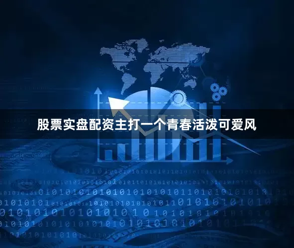 股票实盘配资主打一个青春活泼可爱风
