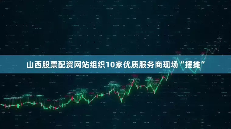 山西股票配资网站组织10家优质服务商现场“摆摊”