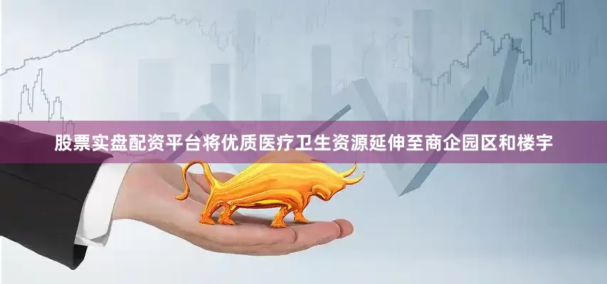 股票实盘配资平台将优质医疗卫生资源延伸至商企园区和楼宇