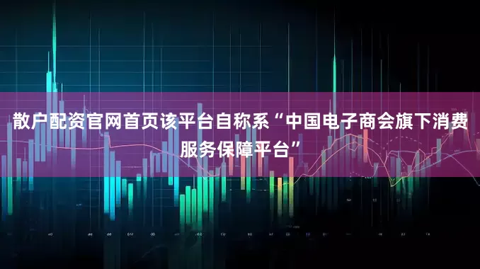 散户配资官网首页该平台自称系“中国电子商会旗下消费服务保障平台”