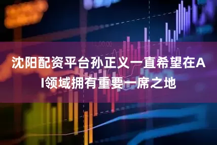 沈阳配资平台孙正义一直希望在AI领域拥有重要一席之地
