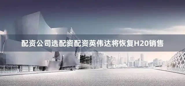 配资公司选配资配资英伟达将恢复H20销售
