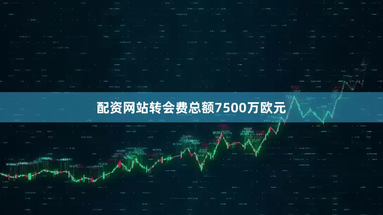 配资网站转会费总额7500万欧元