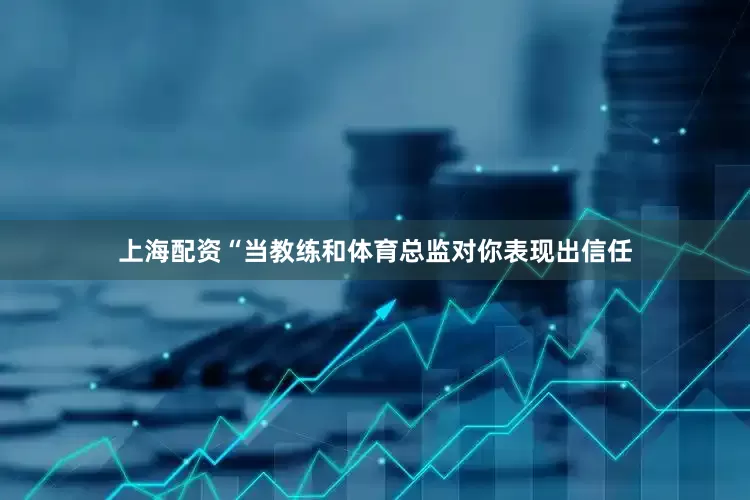 上海配资“当教练和体育总监对你表现出信任
