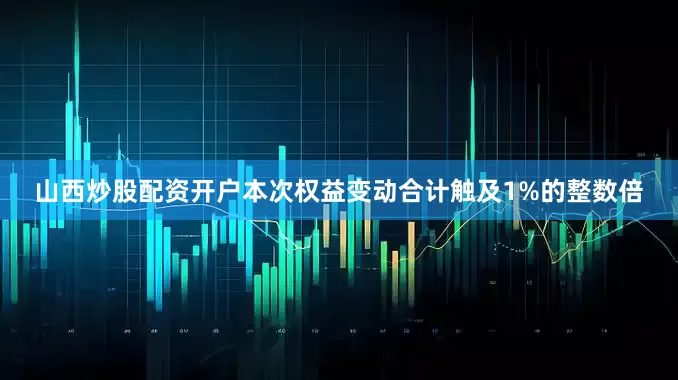 山西炒股配资开户本次权益变动合计触及1%的整数倍