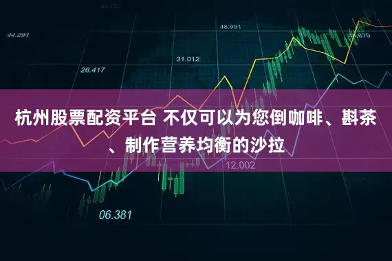 杭州股票配资平台 不仅可以为您倒咖啡、斟茶、制作营养均衡的沙拉