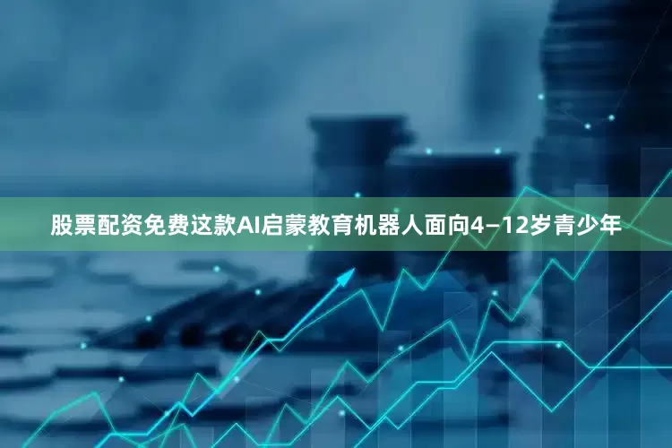 股票配资免费这款AI启蒙教育机器人面向4—12岁青少年
