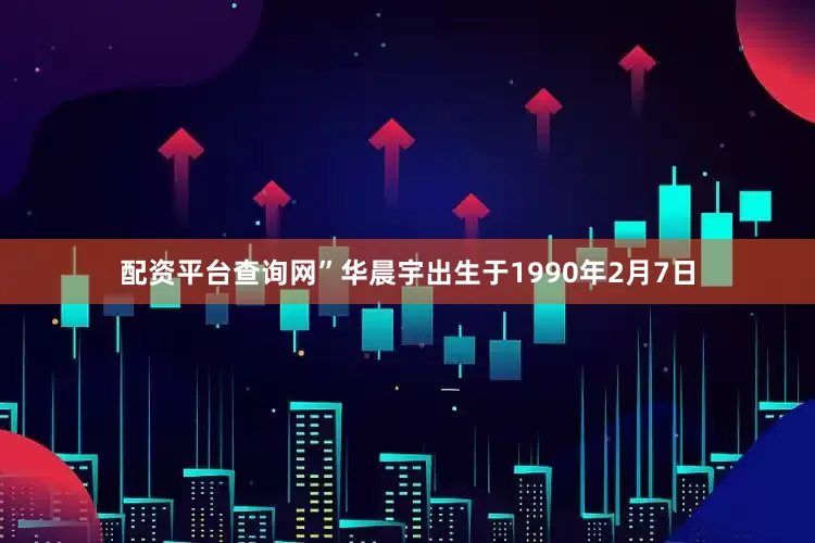 配资平台查询网”华晨宇出生于1990年2月7日