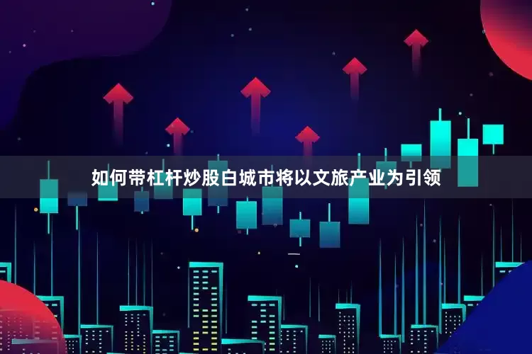 如何带杠杆炒股白城市将以文旅产业为引领