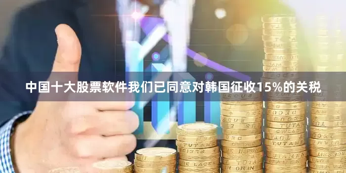 中国十大股票软件我们已同意对韩国征收15%的关税