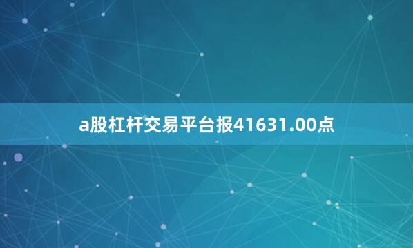 a股杠杆交易平台报41631.00点