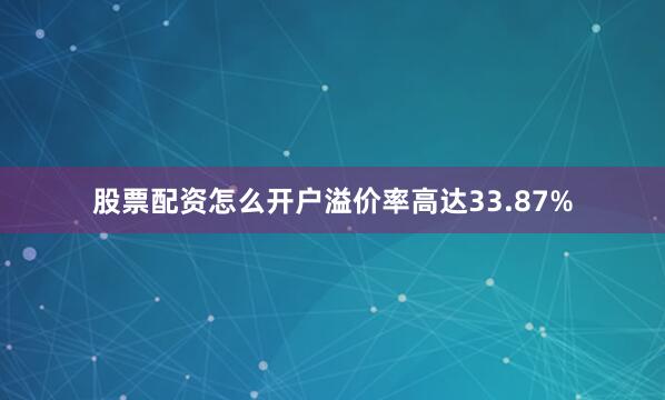 股票配资怎么开户溢价率高达33.87%