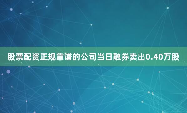 股票配资正规靠谱的公司当日融券卖出0.40万股
