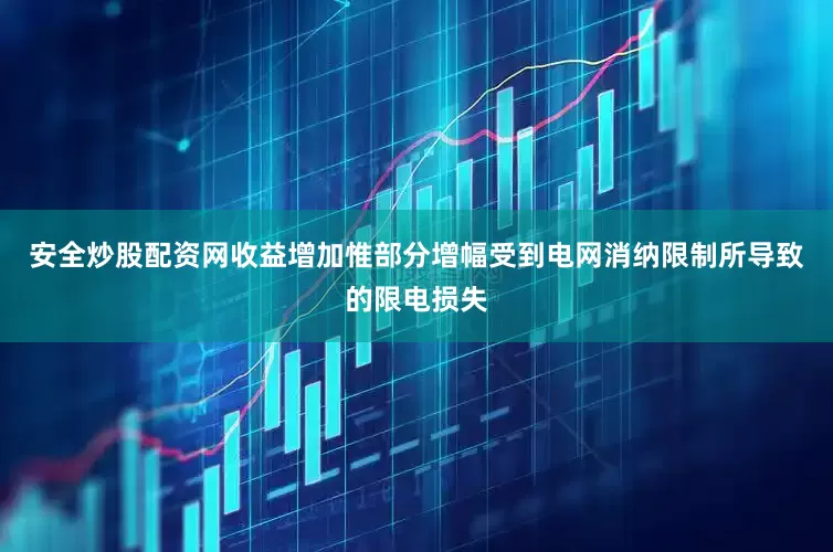 安全炒股配资网收益增加惟部分增幅受到电网消纳限制所导致的限电损失