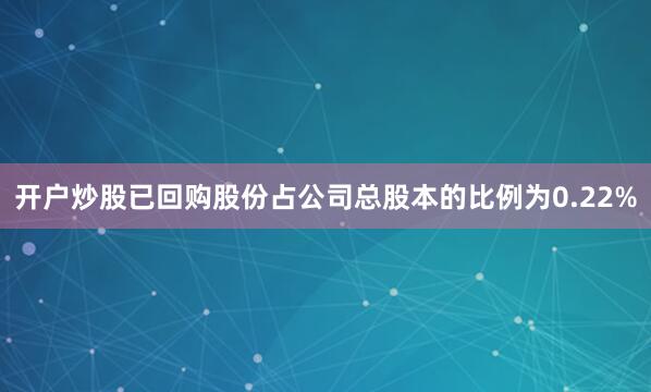 开户炒股已回购股份占公司总股本的比例为0.22%
