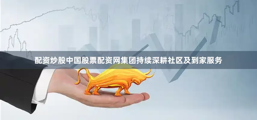 配资炒股中国股票配资网集团持续深耕社区及到家服务