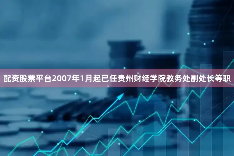 配资股票平台2007年1月起已任贵州财经学院教务处副处长等职